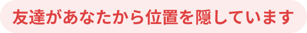 友達があなたから位置を隠しています